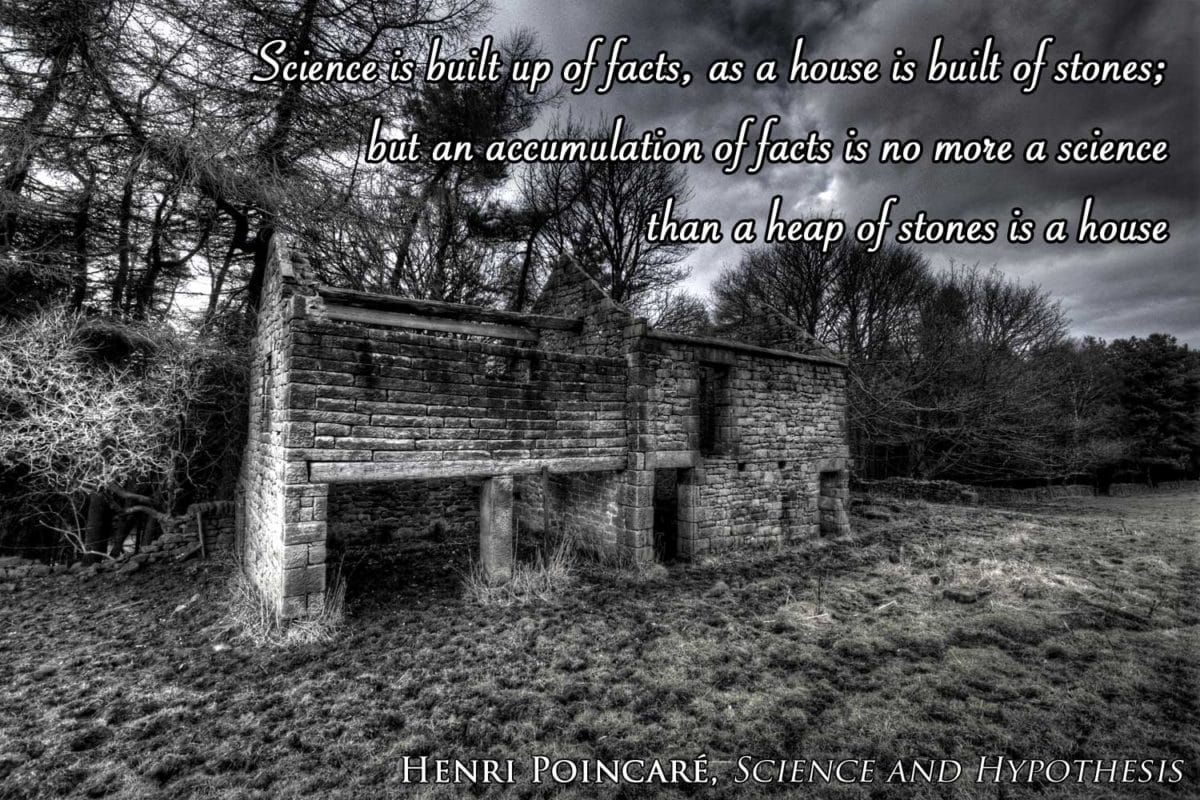 Science is built up of facts, as a house is built of stones; but an accumulation of facts is no more a science than a heap of